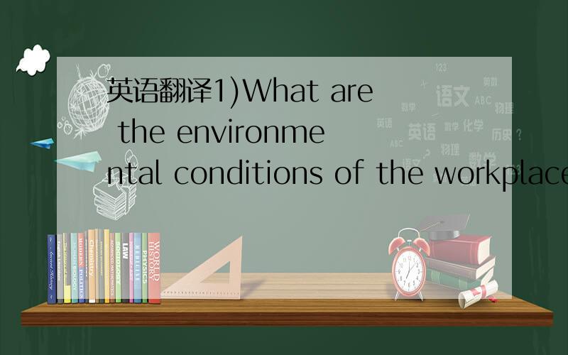 英语翻译1)What are the environmental conditions of the workplace