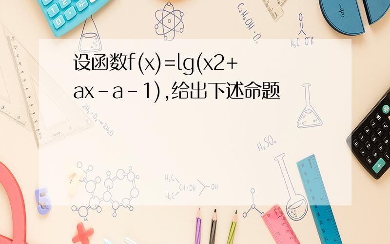 设函数f(x)=lg(x2+ax-a-1),给出下述命题