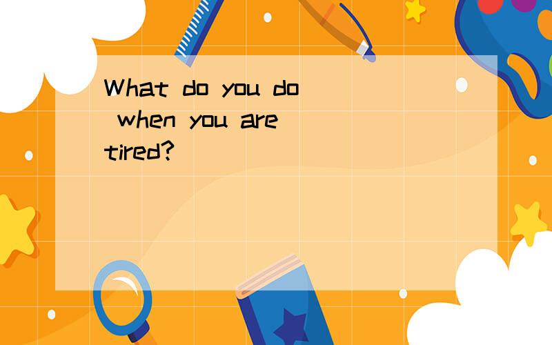 What do you do when you are tired?