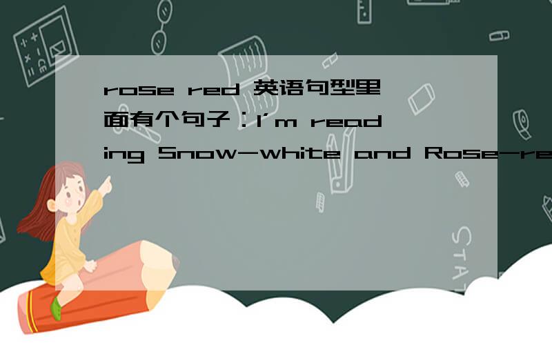 rose red 英语句型里面有个句子：I’m reading Snow-white and Rose-red.翻译成汉