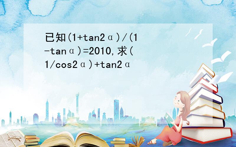 已知(1+tan2α)/(1-tanα)=2010,求(1/cos2α)+tan2α
