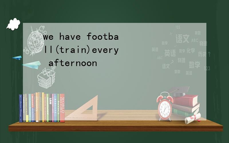 we have football(train)every afternoon
