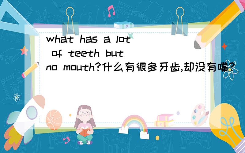 what has a lot of teeth but no mouth?什么有很多牙齿,却没有嘴?