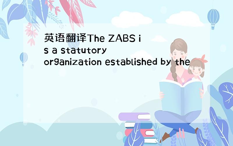 英语翻译The ZABS is a statutory organization established by the
