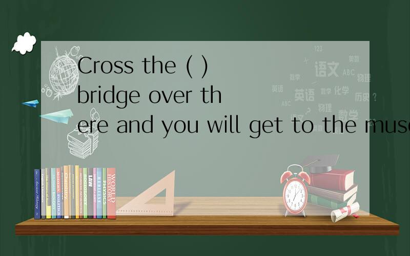 Cross the ( ) bridge over there and you will get to the muse