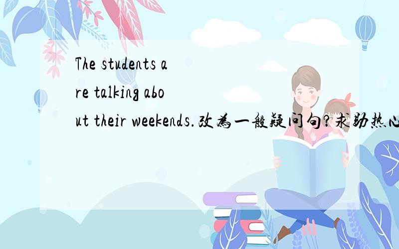 The students are talking about their weekends.改为一般疑问句?求助热心网友