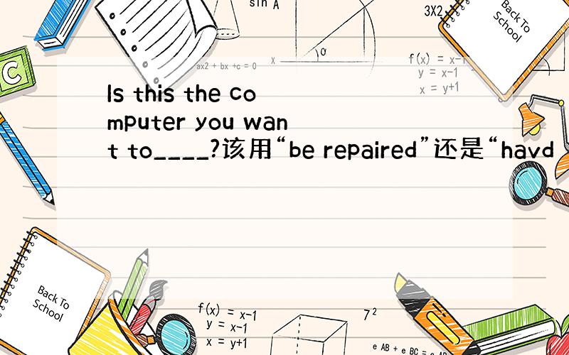 Is this the computer you want to____?该用“be repaired”还是“havd