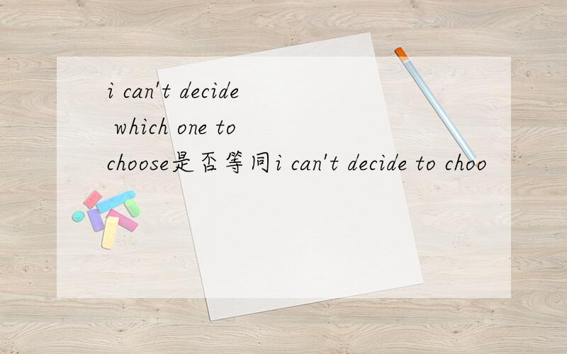 i can't decide which one to choose是否等同i can't decide to choo