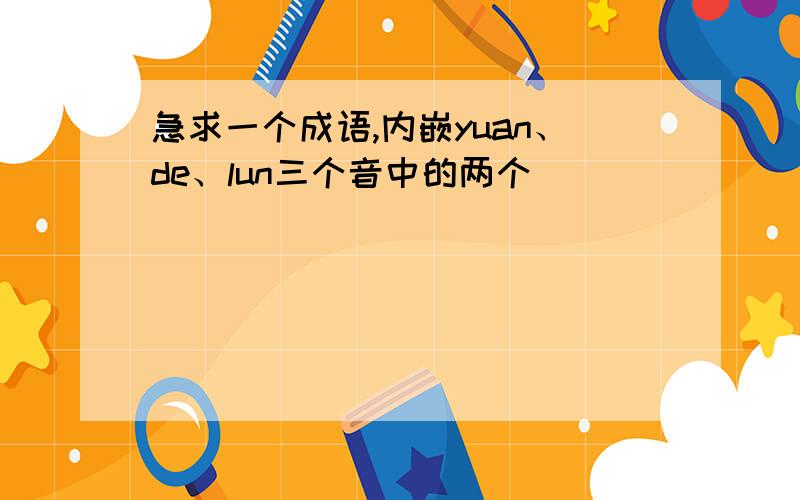 急求一个成语,内嵌yuan、de、lun三个音中的两个