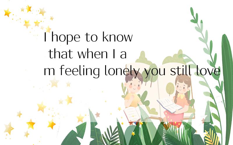 I hope to know that when I am feeling lonely you still love