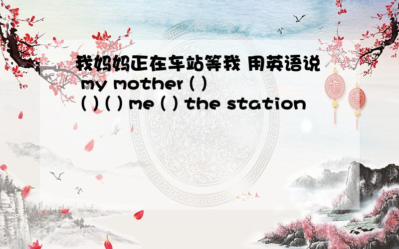 我妈妈正在车站等我 用英语说 my mother ( ) ( ) ( ) me ( ) the station