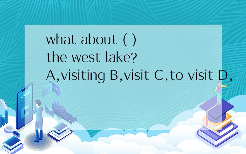 what about ( )the west lake?A,visiting B,visit C,to visit D,