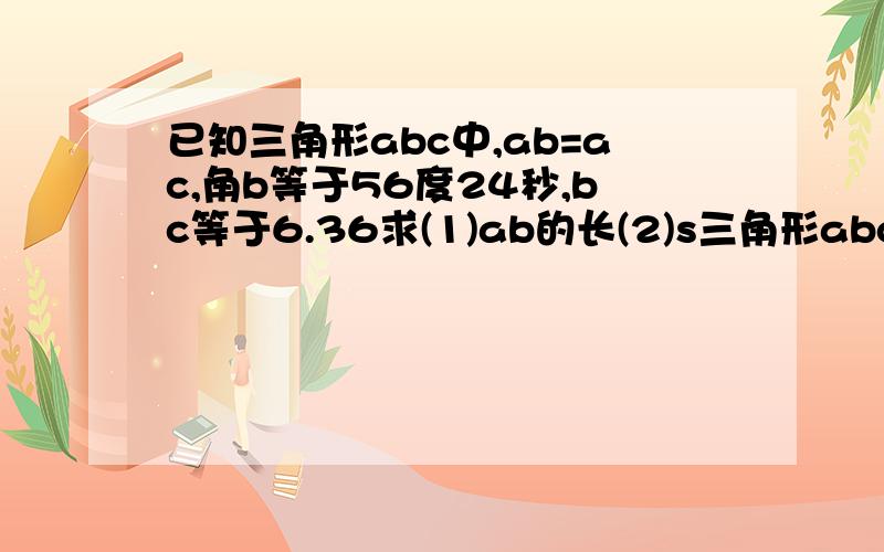 已知三角形abc中,ab=ac,角b等于56度24秒,bc等于6.36求(1)ab的长(2)s三角形abc