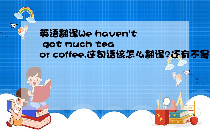 英语翻译We haven't got much tea or coffee.这句话该怎么翻译?还有不是应该是don't