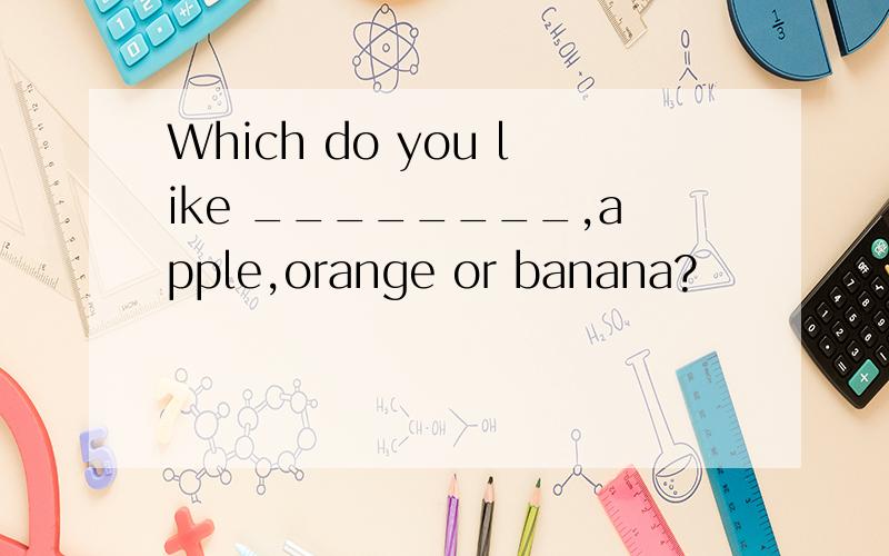Which do you like ________,apple,orange or banana?