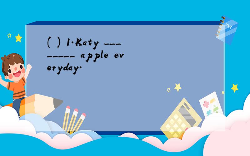 ( ) 1.Katy ________ apple everyday.