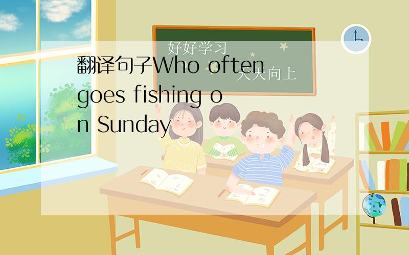 翻译句子Who often goes fishing on Sunday