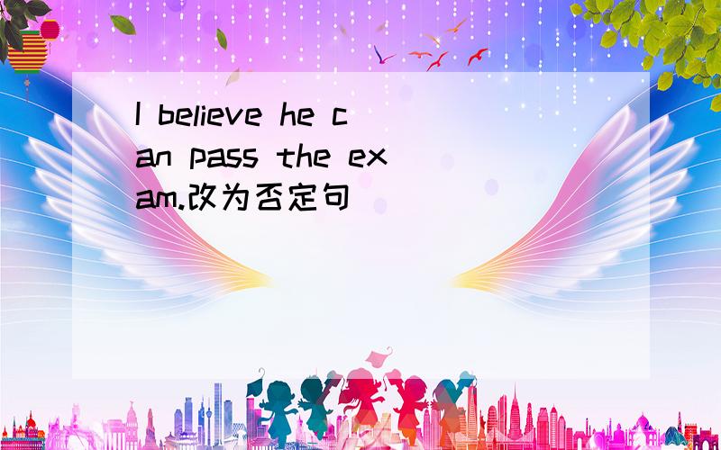 I believe he can pass the exam.改为否定句