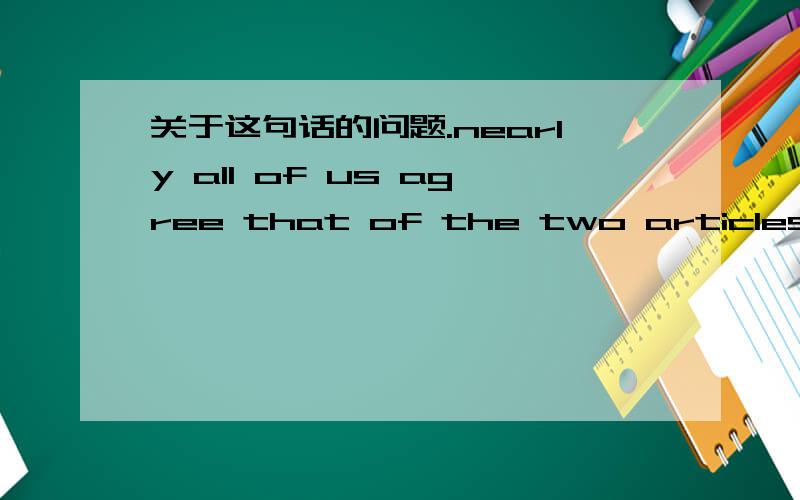 关于这句话的问题.nearly all of us agree that of the two articles to