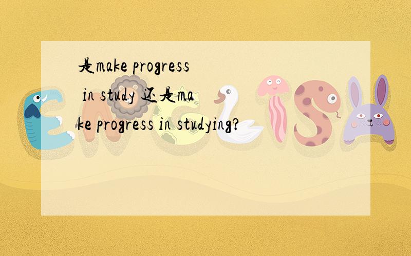 是make progress in study 还是make progress in studying?