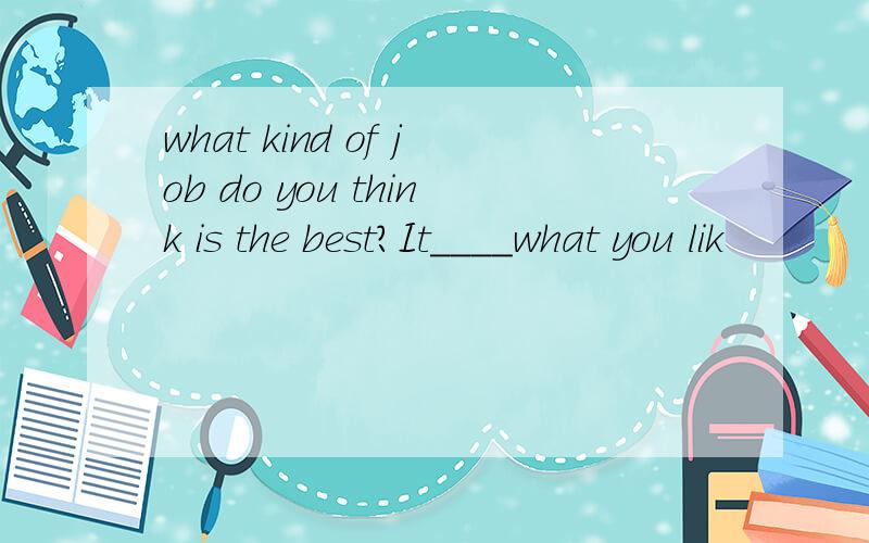 what kind of job do you think is the best?It____what you lik