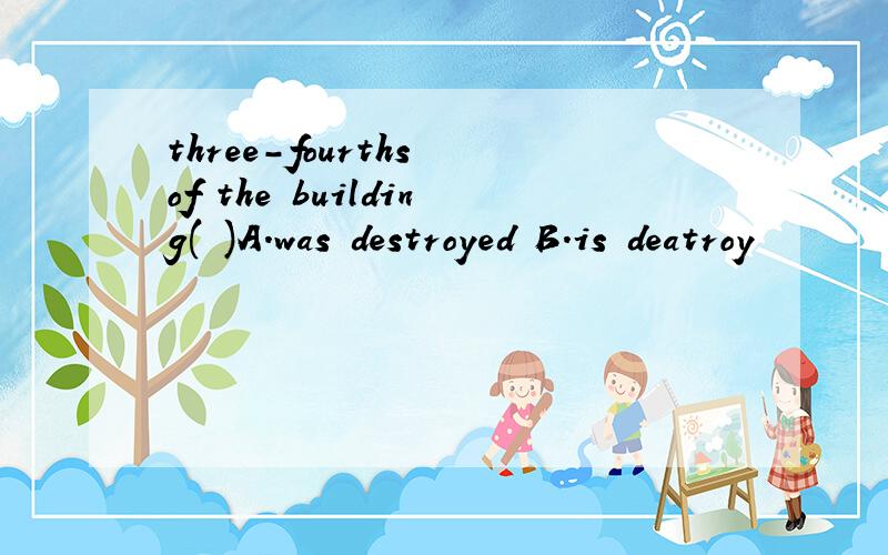 three-fourths of the building( )A.was destroyed B.is deatroy