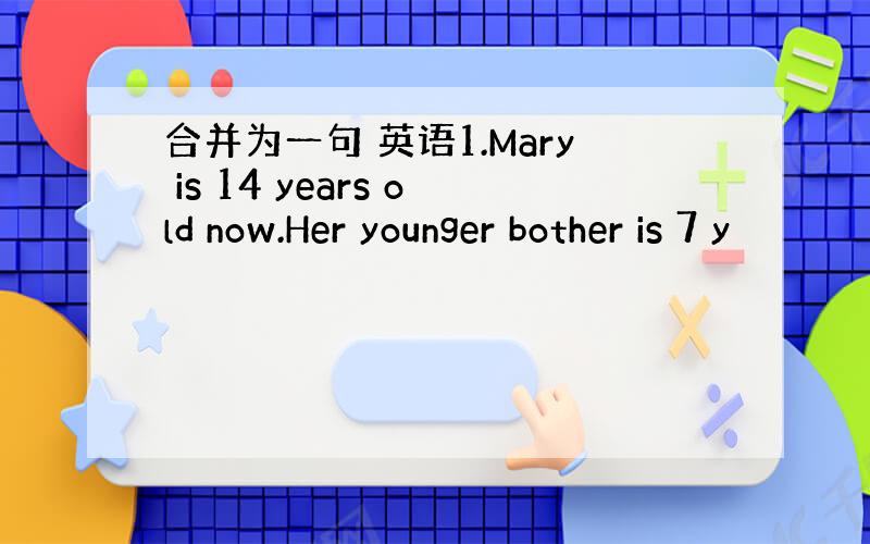合并为一句 英语1.Mary is 14 years old now.Her younger bother is 7 y