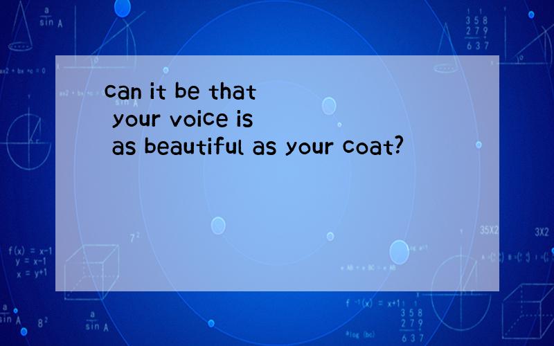 can it be that your voice is as beautiful as your coat?