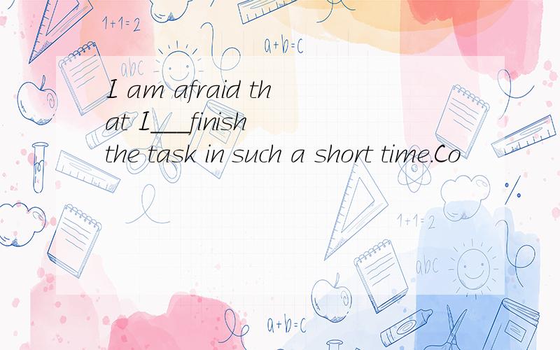 I am afraid that I___finish the task in such a short time.Co