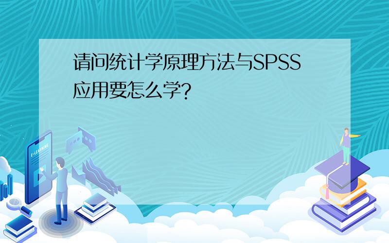 请问统计学原理方法与SPSS应用要怎么学?