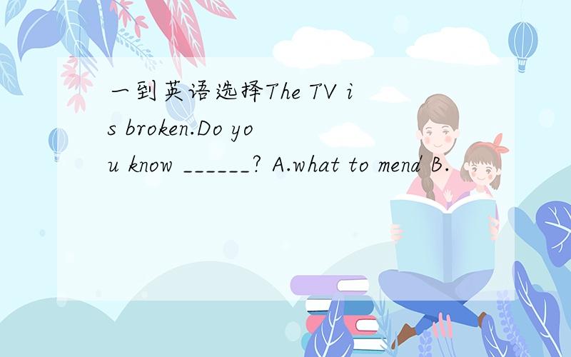 一到英语选择The TV is broken.Do you know ______? A.what to mend B.