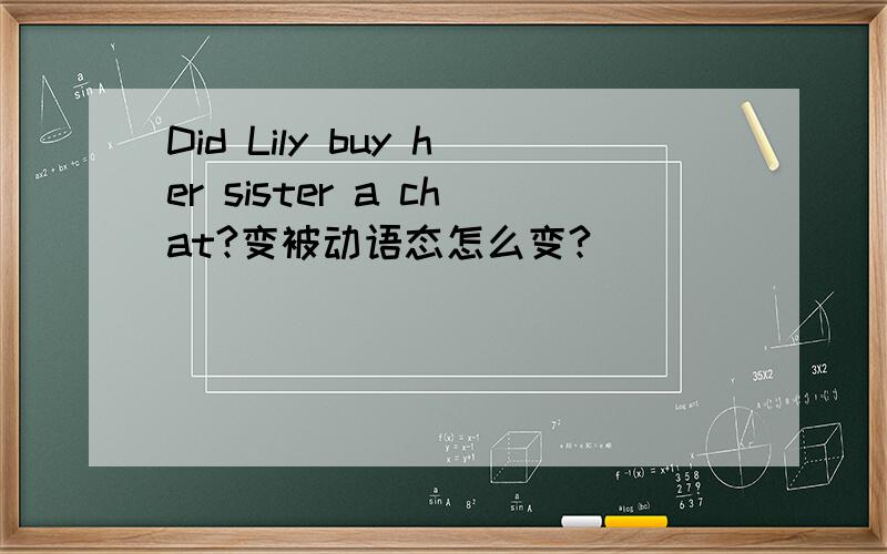 Did Lily buy her sister a chat?变被动语态怎么变?