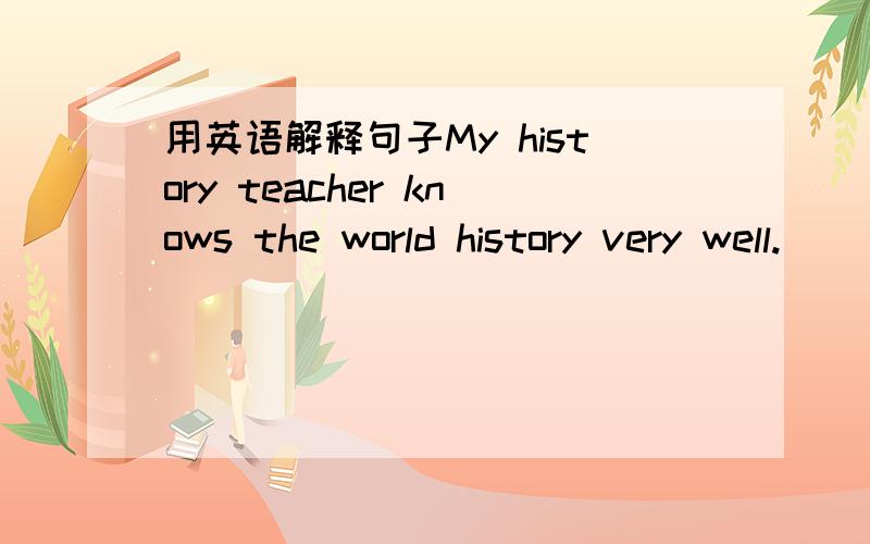 用英语解释句子My history teacher knows the world history very well.