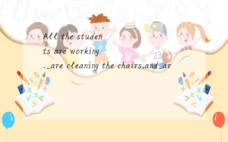 All the students are working._are cleaning the chairs,and_ar