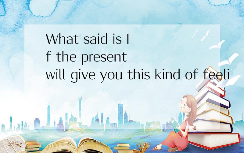 What said is If the present will give you this kind of feeli