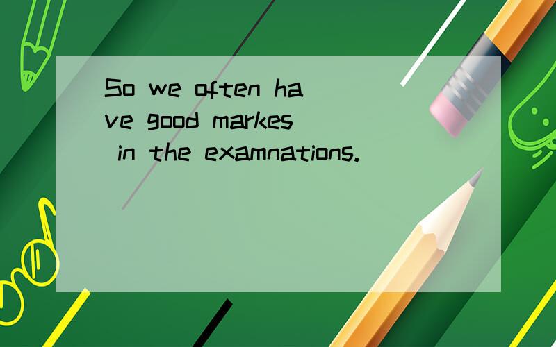 So we often have good markes in the examnations.
