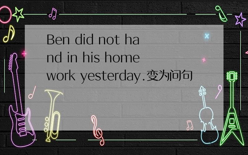 Ben did not hand in his homework yesterday.变为问句
