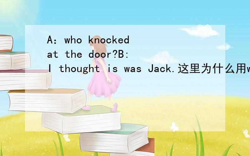 A：who knocked at the door?B:I thought is was Jack.这里为什么用was,