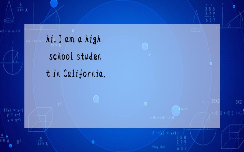 hi,I am a high school student in California.