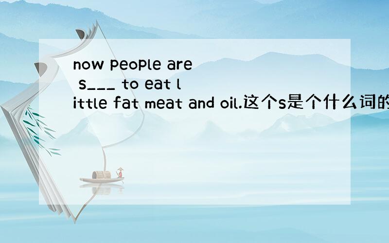now people are s___ to eat little fat meat and oil.这个s是个什么词的