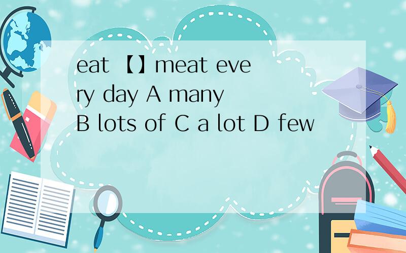 eat 【】meat every day A many B lots of C a lot D few