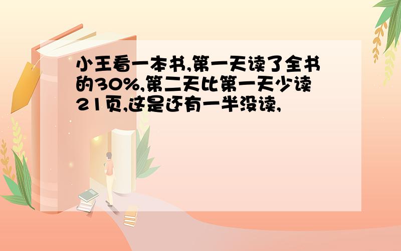 小王看一本书,第一天读了全书的30%,第二天比第一天少读21页,这是还有一半没读,