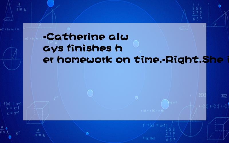 -Catherine always finishes her homework on time.-Right.She i