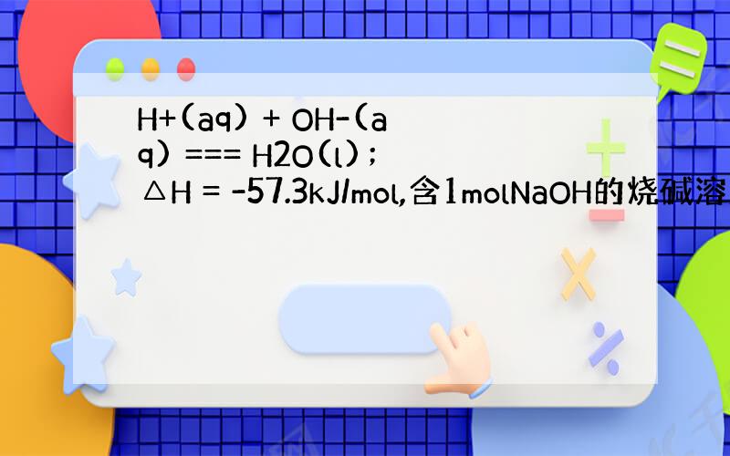H+(aq) + OH-(aq) === H2O(l)；△H = -57.3kJ/mol,含1molNaOH的烧碱溶液与