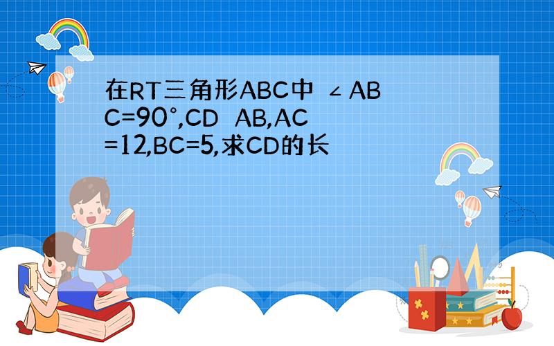 在RT三角形ABC中 ∠ABC=90°,CD⊥AB,AC=12,BC=5,求CD的长