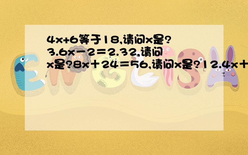 4x+6等于18,请问x是?3.6x－2＝2.32,请问x是?8x＋24＝56,请问x是?12.4x＋7＝7,请问x是?