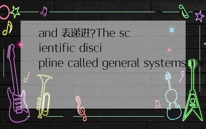 and 表递进?The scientific discipline called general systems the