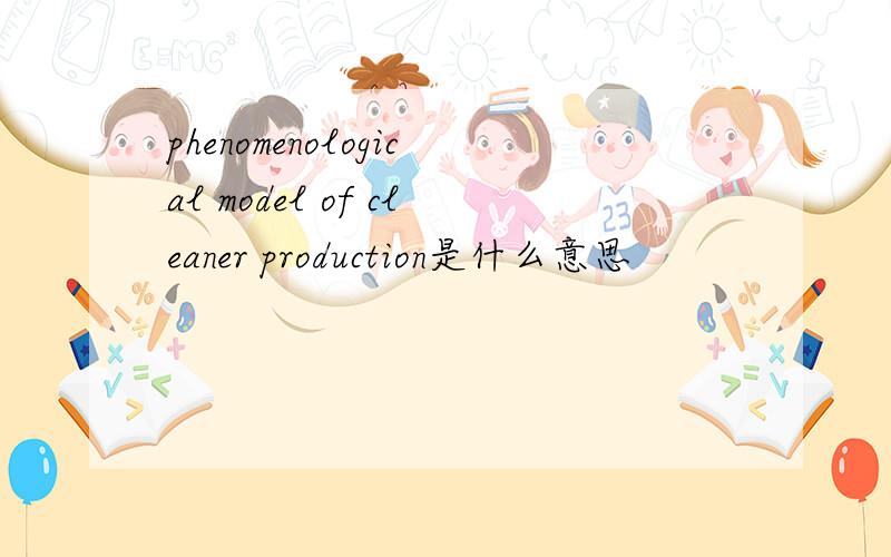 phenomenological model of cleaner production是什么意思