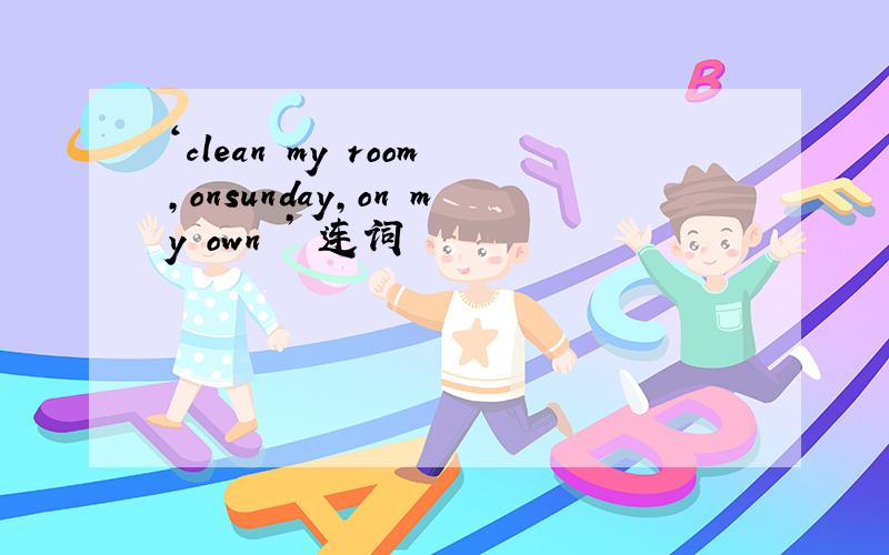 ‘clean my room,onsunday,on my own ’ 连词