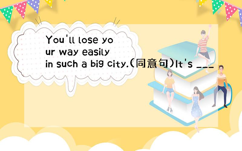 You'll lose your way easily in such a big city.(同意句)It's ___